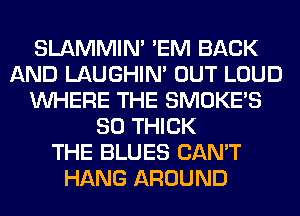 SLAMMIM 'EM BACK
AND LAUGHIN' OUT LOUD
WHERE THE SMOKE'S
SO THICK
THE BLUES CAN'T
HANG AROUND