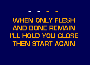 WHEN ONLY FLESH
AND BONE REMAIN
I'LL HOLD YOU CLOSE
THEN START AGAIN