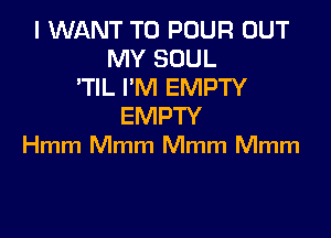 I WANT TO POUR OUT
MY SOUL
'TIL I'M EMPTY
EMPTY

Hmm Mmm Mmm Mmm