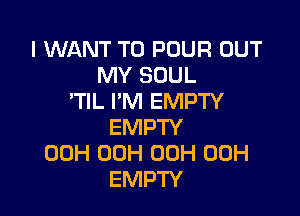 I WANT TO POUR OUT
MY SOUL
'TIL I'M EMPTY

EMPTY
00H 00H 00H 00H
EMPTY