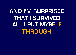 AND I'M SURPRISED
THAT I SURVIVED
ALL I PUT MYSELF

THROUGH