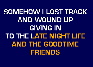 SOMEHOW I LOST TRACK
AND WOUND UP
GIVING IN
TO THE LATE NIGHT LIFE
AND THE GOODTIME
FRIENDS