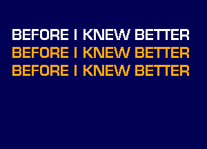 BEFORE I KNEW BETTER
BEFORE I KNEW BETTER
BEFORE I KNEW BETTER