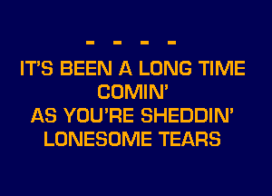 ITS BEEN A LONG TIME
COMIM
AS YOU'RE SHEDDIN'
LONESOME TEARS