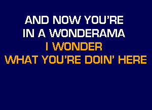 AND NOW YOU'RE
IN A WONDERAMA
I WONDER
WHAT YOU'RE DOIN' HERE