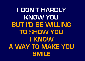 I DON'T HARDLY
KNOW YOU
BUT PD BE WILLING
TO SHOW YOU
I KNOW

A WAY TO MAKE YOU
SMILE