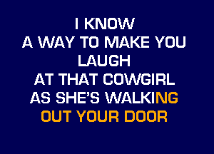 I KNOW
A WAY TO MAKE YOU
LAUGH
AT THAT COWGIRL
AS SHE'S WALKING
OUT YOUR DOOR
