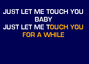 JUST LET ME TOUCH YOU
BABY
JUST LET ME TOUCH YOU
FOR A WHILE
