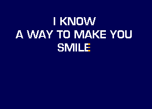 I KNOW
A WAY TO MAKE YOU
SMILE