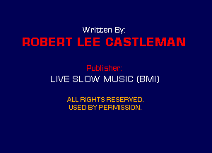 W ritten Bv

LIVE SLOW MUSIC EBMIJ

ALL RIGHTS RESERVED
USED BY PERMISSION