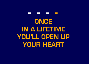 ONCE
IN A LIFETIME

YOU'LL OPEN UP
YOUR HEART