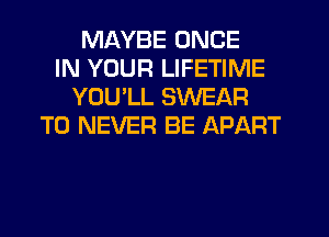 MAYBE ONCE
IN YOUR LIFETIME
YOU'LL SWEAR
T0 NEVER BE APART