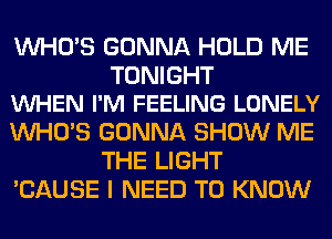 WHO'S GONNA HOLD ME

TONIGHT
VUHEN I'M FEELING LONELY

WHO'S GONNA SHOW ME
THE LIGHT
'CAUSE I NEED TO KNOW