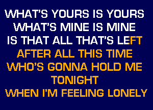 WHATS YOURS IS YOURS
WHATS MINE IS MINE
IS THAT ALL THAT'S LEFT
AFTER ALL THIS TIME
WHO'S GONNA HOLD ME

TONIGHT
VUHEN I'M FEELING LONELY