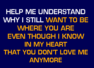 HELP ME UNDERSTAND
WHY I STILL WANT TO BE
WHERE YOU ARE

EVEN THOUGH I KNOW
IN MY HEART
THAT YOU DON'T LOVE ME
ANYMORE