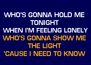 WHO'S GONNA HOLD ME

TONIGHT
VUHEN I'M FEELING LONELY

WHO'S GONNA SHOW ME
THE LIGHT
'CAUSE I NEED TO KNOW