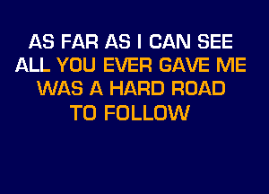 AS FAR AS I CAN SEE
ALL YOU EVER GAVE ME
WAS A HARD ROAD

TO FOLLOW