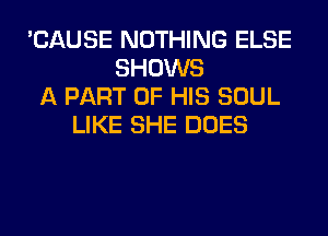 'CAUSE NOTHING ELSE
SHOWS
A PART OF HIS SOUL
LIKE SHE DOES