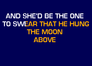 AND SHED BE THE ONE
TO SWEAR THAT HE HUNG
THE MOON
ABOVE