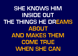SHE KNOWS HIM
INSIDE OUT
THE THINGS HE DREAMS
ABOUT
AND MAKES THEM
COME TRUE
WHEN SHE CAN