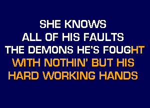 SHE KNOWS

ALL OF HIS FAULTS
THE DEMONS HE'S FOUGHT

WITH NOTHIN' BUT HIS
HARD WORKING HANDS