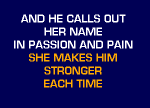 AND HE CALLS OUT
HER NAME
IN PASSION AND PAIN
SHE MAKES HIM
STRONGER
EACH TIME
