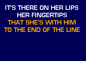 ITS THERE ON HER LIPS
HER FINGERTIPS
THAT SHE'S WITH HIM
TO THE END OF THE LINE