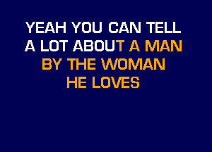 YEAH YOU CAN TELL
A LOT ABOUT A MAN
BY THE WOMAN

HE LOVES