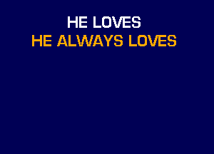 HE LOVES
HE ALWAYS LOVES