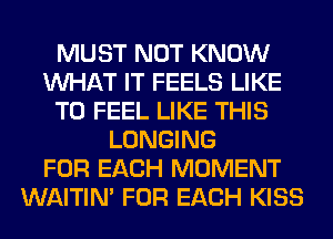 MUST NOT KNOW
WHAT IT FEELS LIKE
TO FEEL LIKE THIS
LONGING
FOR EACH MOMENT
WAITIN' FOR EACH KISS