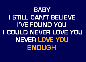 BABY
I STILL CAN'T BELIEVE
I'VE FOUND YOU
I COULD NEVER LOVE YOU
NBERLDVEYOU

ENOUGH