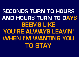 SECONDS TURN T0 HOURS
AND HOURS TURN T0 DAYS

SEEMS LIKE
YOU'RE ALWAYS LEl-W'IN'
WHEN I'M WANTING YOU

TO STAY
