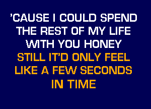 'CAUSE I COULD SPEND
THE REST OF MY LIFE
WITH YOU HONEY
STILL ITD ONLY FEEL
LIKE A FEW SECONDS

IN TIME