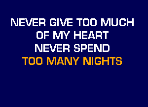 NEVER GIVE TOO MUCH
OF MY HEART
NEVER SPEND

TOO MANY NIGHTS