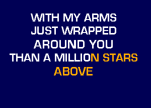 WTH MY ARMS
JUST WRAPPED

AROUND YOU

THAN A MILLION STARS
ABOVE
