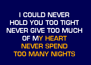 I COULD NEVER
HOLD YOU TOO TIGHT
NEVER GIVE TOO MUCH
OF MY HEART
NEVER SPEND
TOO MANY NIGHTS