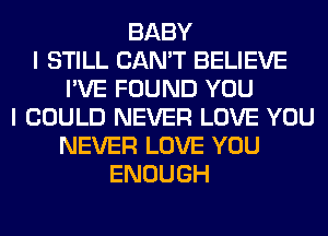 BABY
I STILL CAN'T BELIEVE
I'VE FOUND YOU
I COULD NEVER LOVE YOU
NEVER LOVE YOU
ENOUGH