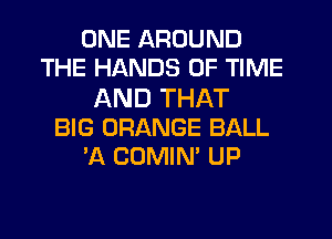 ONE AROUND
THE HANDS OF TIME
AND THAT
BIG ORANGE BALL
'A COMIN' UP