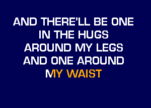AND THERE'LL BE ONE
IN THE HUGS
AROUND MY LEGS
AND ONE AROUND
MY WAIST