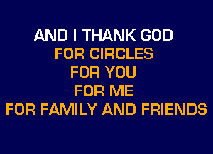 AND I THANK GOD
FOR CIRCLES
FOR YOU
FOR ME
FOR FAMILY AND FRIENDS