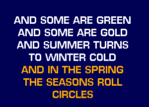 AND SOME ARE GREEN
AND SOME ARE GOLD
AND SUMMER TURNS
TO WINTER COLD
AND IN THE SPRING
THE SEASONS ROLL
CIRCLES