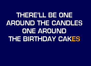 THERE'LL BE ONE
AROUND THE CANDLES
ONE AROUND
THE BIRTHDAY CAKES