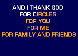 AND I THANK GOD
FOR CIRCLES
FOR YOU
FOR ME
FOR FAMILY AND FRIENDS