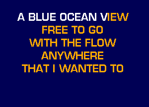 A BLUE OCEAN VIEW
FREE TO GO
WTH THE FLOW
ANYWHERE
THAT I WANTED TO