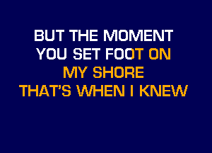 BUT THE MOMENT
YOU SET FOOT ON
MY SHORE
THAT'S WHEN I KNEW