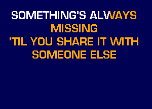 SOMETHING'S ALWAYS
MISSING
'TIL YOU SHARE IT WITH
SOMEONE ELSE