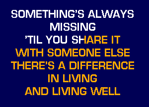 SOMETHING'S ALWAYS
MISSING
'TIL YOU SHARE IT
WITH SOMEONE ELSE
THERE'S A DIFFERENCE
IN LIVING
AND LIVING WELL