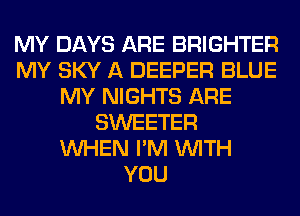 MY DAYS ARE BRIGHTER
MY SKY A DEEPER BLUE
MY NIGHTS ARE
SWEETER
WHEN I'M WITH
YOU