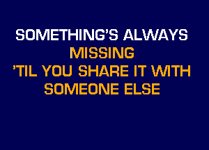 SOMETHING'S ALWAYS
MISSING
'TIL YOU SHARE IT WITH
SOMEONE ELSE
