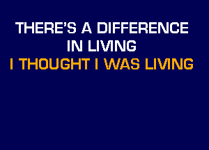 THERE'S A DIFFERENCE
IN LIVING
I THOUGHT I WAS LIVING